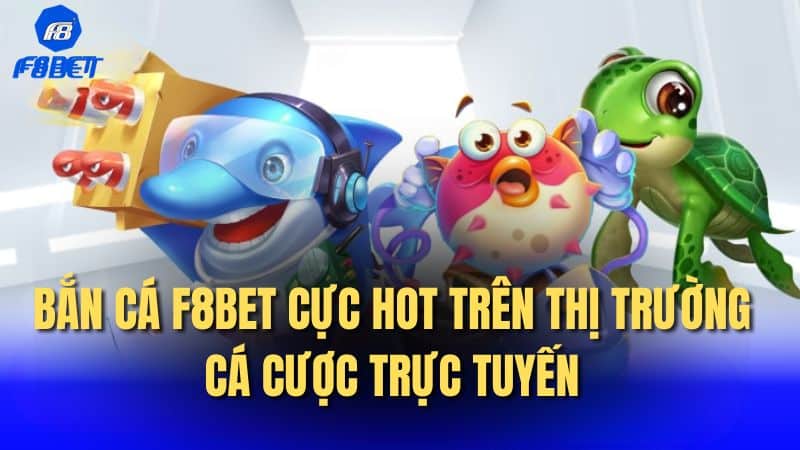 Bắn cá F8bet cực hot trên thị trường cá cược trực tuyến