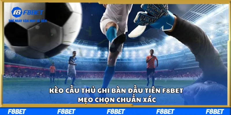 Kèo Cầu Thủ Ghi Bàn Đầu Tiên F8BET – Mẹo Chọn Chuẩn Xác